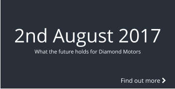 2nd August 2017 What the future holds for Diamond Motors Find out more 